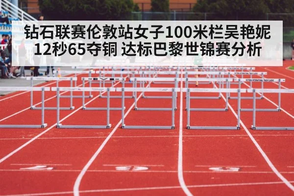 钻石联赛伦敦站女子100米栏吴艳妮12秒65夺铜 达标巴黎世锦赛分析