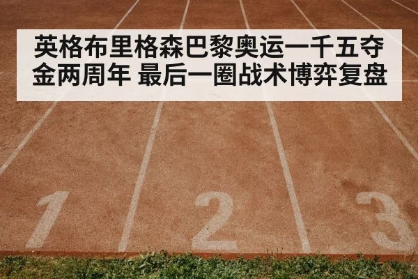 英格布里格森巴黎奥运一千五夺金两周年 最后一圈战术博弈复盘