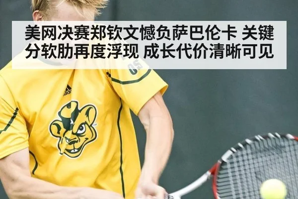美网决赛郑钦文憾负萨巴伦卡 关键分软肋再度浮现 成长代价清晰可见