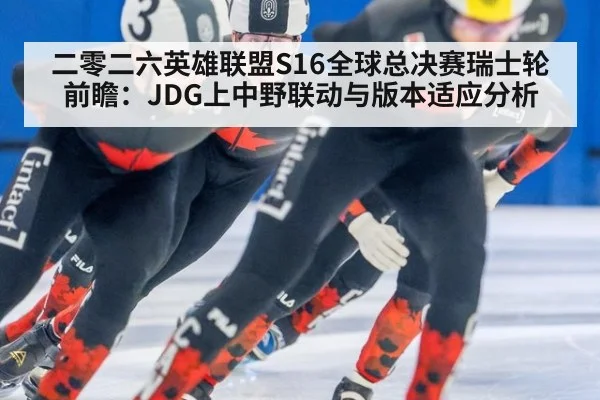 二零二六英雄联盟S16全球总决赛瑞士轮前瞻：JDG上中野联动与版本适应分析