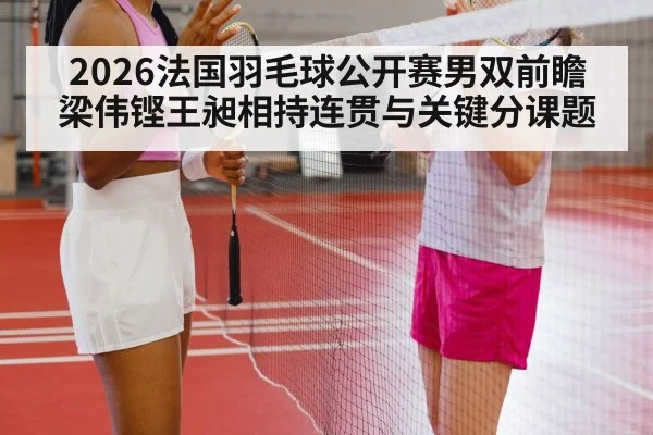 2026法国羽毛球公开赛男双前瞻 梁伟铿王昶相持连贯与关键分课题