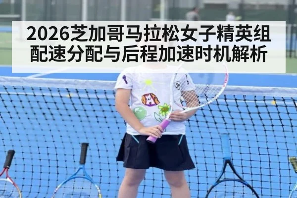 2026芝加哥马拉松女子精英组配速分配与后程加速时机解析