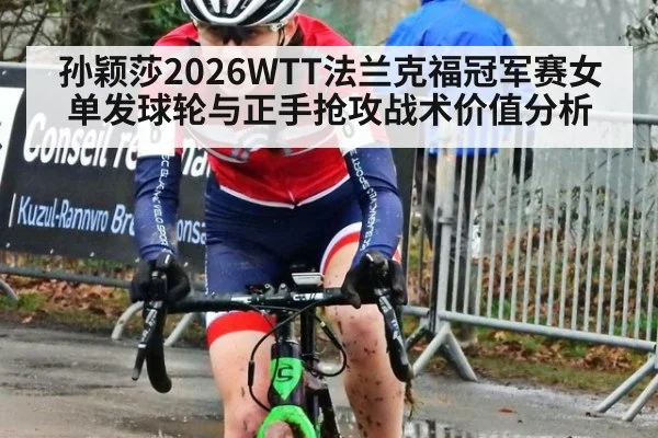 孙颖莎2026WTT法兰克福冠军赛女单发球轮与正手抢攻战术价值分析
